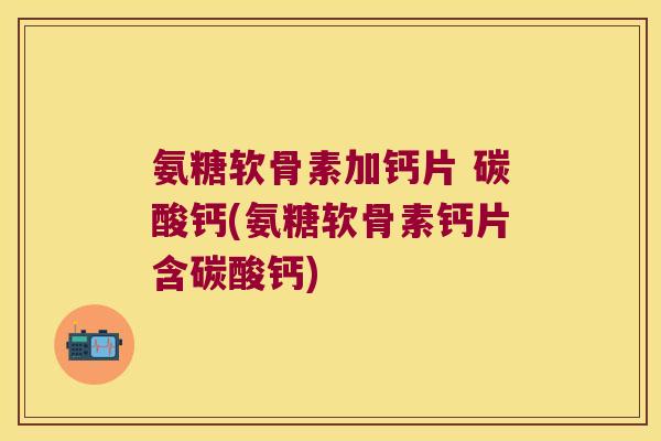 氨糖软骨素加钙片 碳酸钙(氨糖软骨素钙片含碳酸钙)