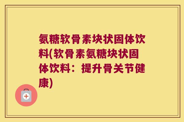 氨糖软骨素块状固体饮料(软骨素氨糖块状固体饮料:提升骨关节健康) 氨糖软骨素块状固体饮料(软骨素氨糖块状固体饮料:提升骨关节健康)