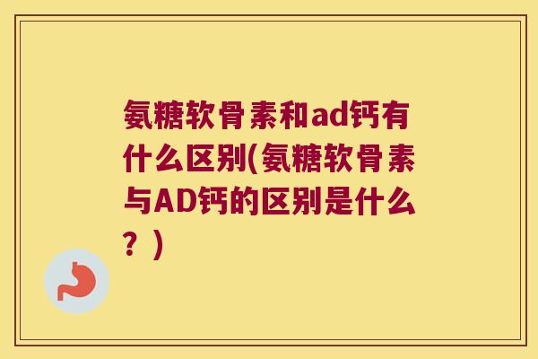 氨糖软骨素和ad钙有什么区别(氨糖软骨素与AD钙的区别是什么？)