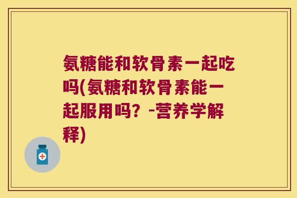 氨糖能和软骨素一起吃吗(氨糖和软骨素能一起服用吗?-营养学解释) 氨糖能和软骨素一起吃吗(氨糖和软骨素能一起服用吗?-营养学解释)