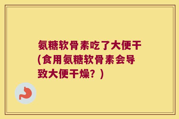氨糖软骨素吃了大便干(食用氨糖软骨素会导致大便干燥？)