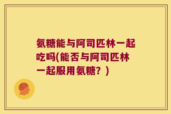 氨糖能与阿司匹林一起吃吗(能否与阿司匹林一起服用氨糖?) 氨糖能与阿司匹林一起吃吗(能否与阿司匹林一起服用氨糖?)