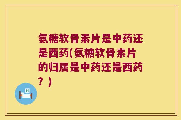 氨糖软骨素片是还是西药(氨糖软骨素片的归属是还是西药?) 氨糖软骨素片是还是西药(氨糖软骨素片的归属是还是西药?)