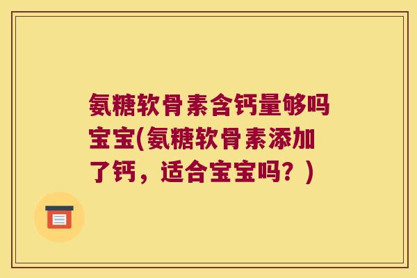 氨糖软骨素含钙量够吗宝宝(氨糖软骨素添加了钙，适合宝宝吗？)