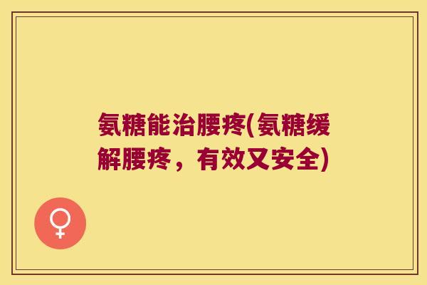 氨糖能腰疼(氨糖缓解腰疼,有效又安全) 氨糖能腰疼(氨糖缓解腰疼,有效又安全)