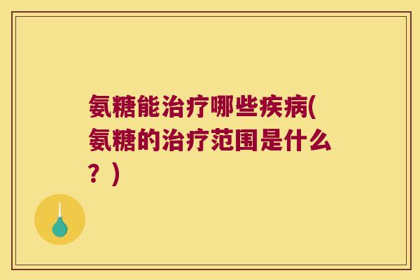 氨糖能哪些(氨糖的范围是什么?) 氨糖能哪些(氨糖的范围是什么?)