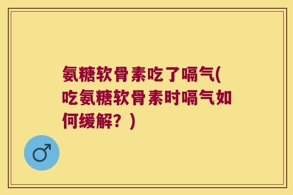 氨糖软骨素吃了嗝气(吃氨糖软骨素时嗝气如何缓解?) 氨糖软骨素吃了嗝气(吃氨糖软骨素时嗝气如何缓解?)