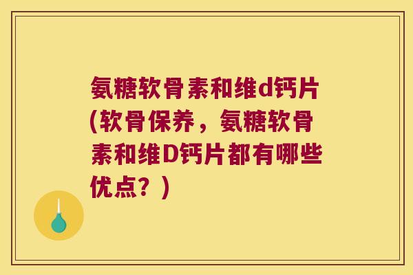 氨糖软骨素和维d钙片(软骨保养,氨糖软骨素和维D钙片都有哪些优点?) 氨糖软骨素和维d钙片(软骨保养,氨糖软骨素和维D钙片都有哪些优点?)