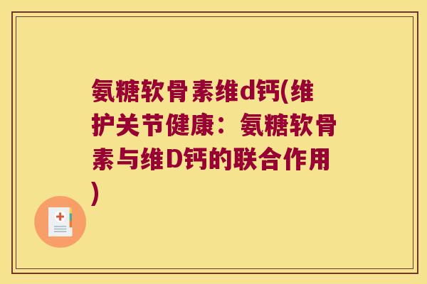 氨糖软骨素维d钙(维护关节健康:氨糖软骨素与维D钙的联合作用) 氨糖软骨素维d钙(维护关节健康:氨糖软骨素与维D钙的联合作用)