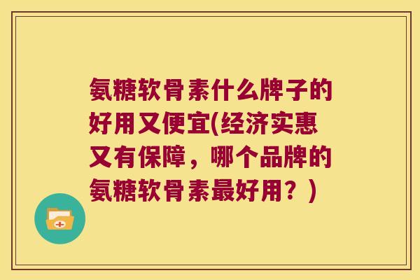 氨糖软骨素什么牌子的好用又便宜(经济实惠又有保障，哪个品牌的氨糖软骨素好用？)