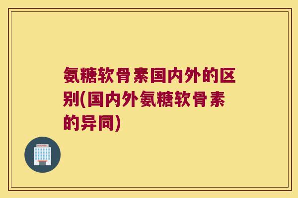 氨糖软骨素国内外的区别(国内外氨糖软骨素的异同) 氨糖软骨素国内外的区别(国内外氨糖软骨素的异同)