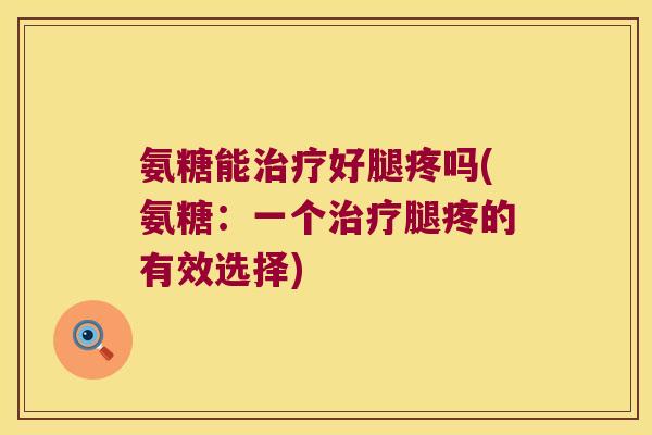 氨糖能好腿疼吗(氨糖:一个腿疼的有效选择) 氨糖能好腿疼吗(氨糖:一个腿疼的有效选择)