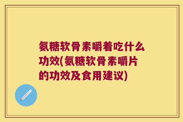 氨糖软骨素嚼着吃什么功效(氨糖软骨素嚼片的功效及食用建议) 氨糖软骨素嚼着吃什么功效(氨糖软骨素嚼片的功效及食用建议)