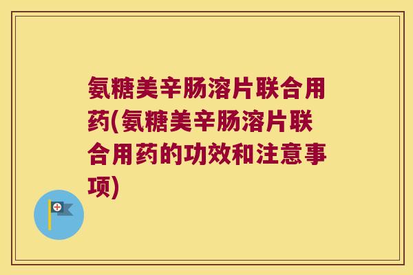 氨糖美辛肠溶片联合用药(氨糖美辛肠溶片联合用药的功效和注意事项) 氨糖美辛肠溶片联合用药(氨糖美辛肠溶片联合用药的功效和注意事项)