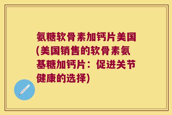 氨糖软骨素加钙片美国(美国销售的软骨素氨基糖加钙片:促进关节健康的选择) 氨糖软骨素加钙片美国(美国销售的软骨素氨基糖加钙片:促进关节健康的选择)