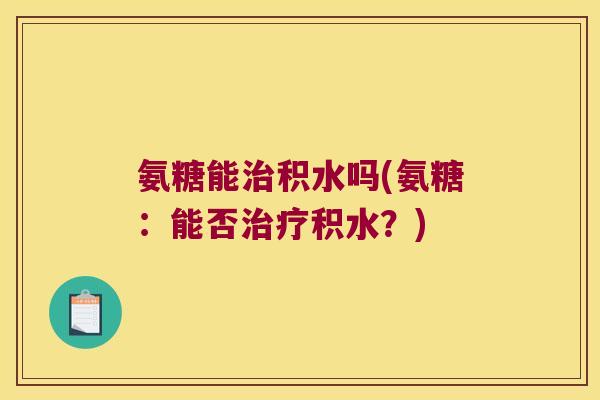 氨糖能积水吗(氨糖：能否积水？)