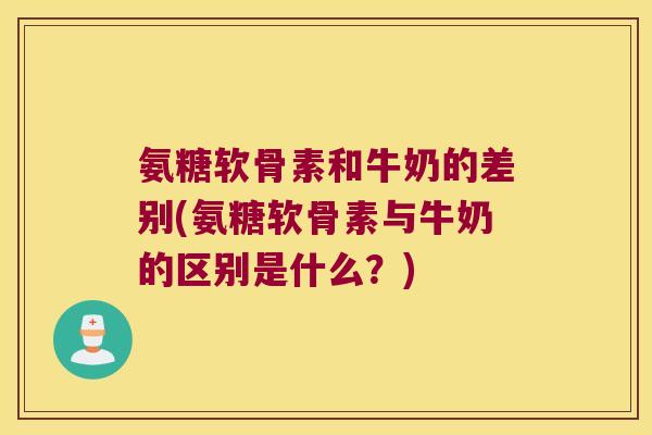 氨糖软骨素和牛奶的差别(氨糖软骨素与牛奶的区别是什么?) 氨糖软骨素和牛奶的差别(氨糖软骨素与牛奶的区别是什么?)