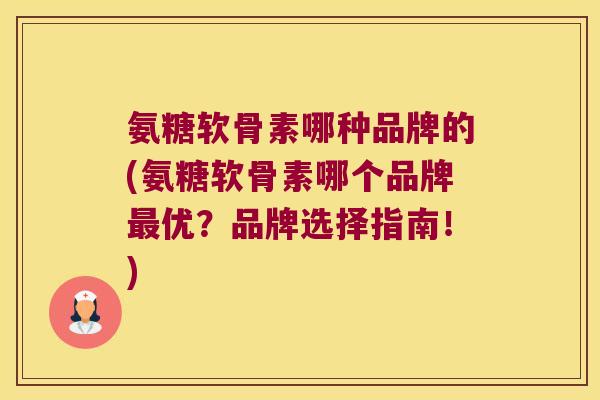 氨糖软骨素哪种品牌的(氨糖软骨素哪个品牌优?品牌选择指南!) 氨糖软骨素哪种品牌的(氨糖软骨素哪个品牌优?品牌选择指南!)
