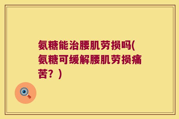 氨糖能腰肌劳损吗(氨糖可缓解腰肌劳损痛苦?) 氨糖能腰肌劳损吗(氨糖可缓解腰肌劳损痛苦?)