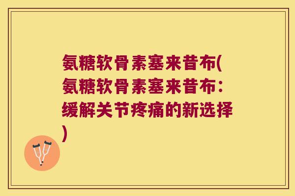 氨糖软骨素塞来昔布(氨糖软骨素塞来昔布：缓解关节的新选择)