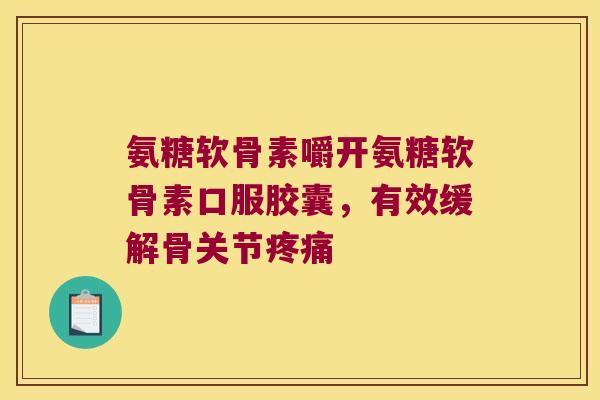 氨糖软骨素嚼开氨糖软骨素口服胶囊，有效缓解骨关节
