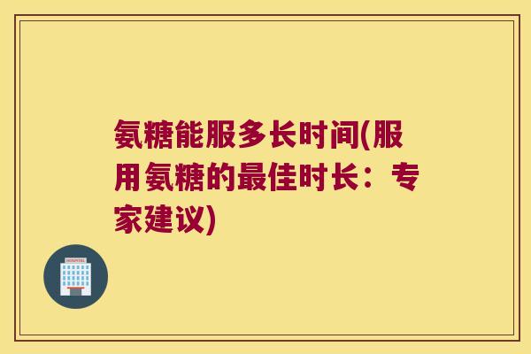 氨糖能服多长时间(服用氨糖的佳时长：专家建议)