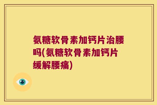 氨糖软骨素加钙片腰吗(氨糖软骨素加钙片缓解腰痛) 氨糖软骨素加钙片腰吗(氨糖软骨素加钙片缓解腰痛)