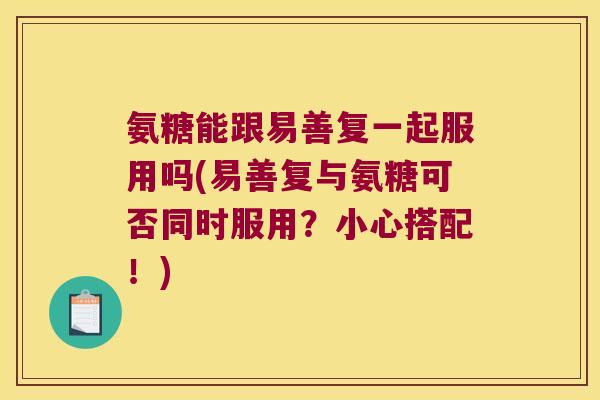 氨糖能跟易善复一起服用吗(易善复与氨糖可否同时服用?小心搭配!) 氨糖能跟易善复一起服用吗(易善复与氨糖可否同时服用?小心搭配!)