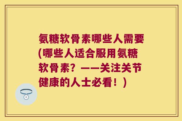 氨糖软骨素哪些人需要(哪些人适合服用氨糖软骨素？——关注关节健康的人士必看！)