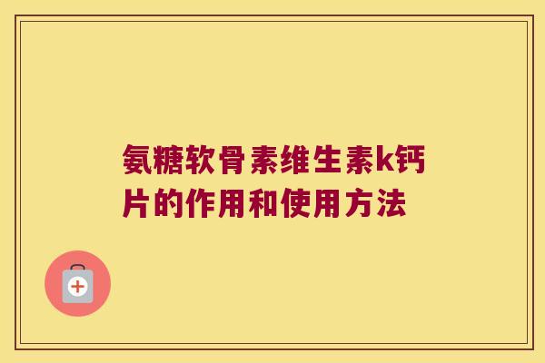 氨糖软骨素维生素k钙片的作用和使用方法