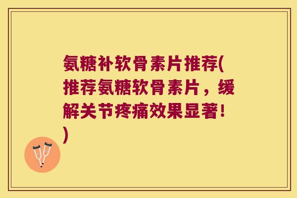 氨糖补软骨素片推荐(推荐氨糖软骨素片,缓解关节效果显著!) 氨糖补软骨素片推荐(推荐氨糖软骨素片,缓解关节效果显著!)
