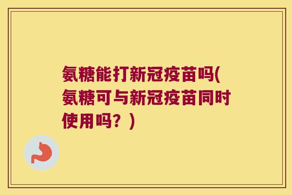 氨糖能打新冠疫苗吗(氨糖可与新冠疫苗同时使用吗?) 氨糖能打新冠疫苗吗(氨糖可与新冠疫苗同时使用吗?)