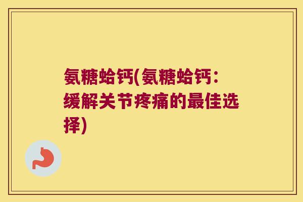 氨糖蛤钙(氨糖蛤钙:缓解关节的佳选择) 氨糖蛤钙(氨糖蛤钙:缓解关节的佳选择)