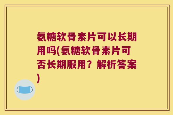 氨糖软骨素片可以长期用吗(氨糖软骨素片可否长期服用?解析答案) 氨糖软骨素片可以长期用吗(氨糖软骨素片可否长期服用?解析答案)