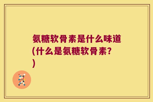 氨糖软骨素是什么味道(什么是氨糖软骨素？)
