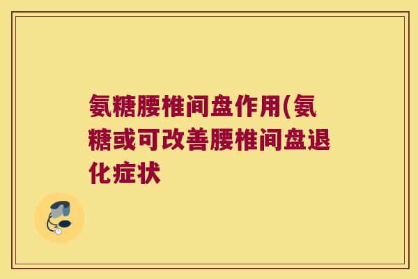 氨糖腰椎间盘作用(氨糖或可改善腰椎间盘退化症状