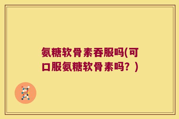 氨糖软骨素吞服吗(可口服氨糖软骨素吗？)