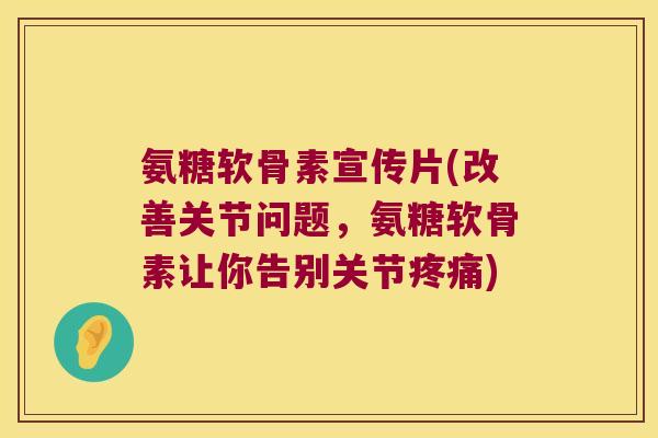 氨糖软骨素宣传片(改善关节问题，氨糖软骨素让你告别关节)