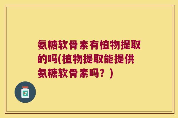 氨糖软骨素有植物提取的吗(植物提取能提供氨糖软骨素吗?) 氨糖软骨素有植物提取的吗(植物提取能提供氨糖软骨素吗?)