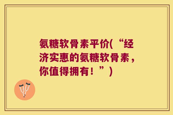 氨糖软骨素平价(“经济实惠的氨糖软骨素,你值得拥有!”) 氨糖软骨素平价(“经济实惠的氨糖软骨素,你值得拥有!”)