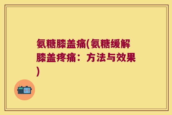 氨糖膝盖痛(氨糖缓解膝盖：方法与效果)