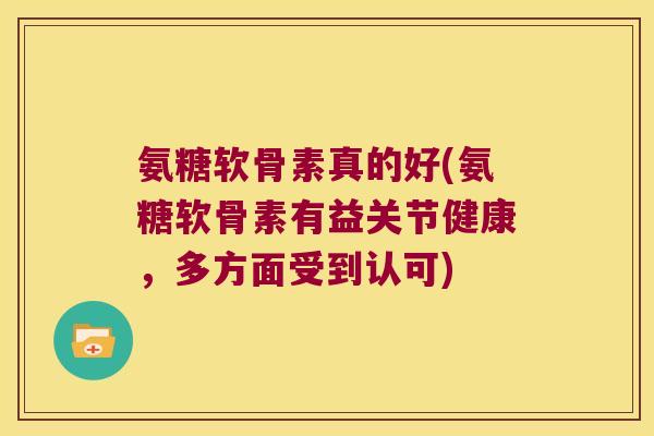 氨糖软骨素真的好(氨糖软骨素有益关节健康，多方面受到认可)