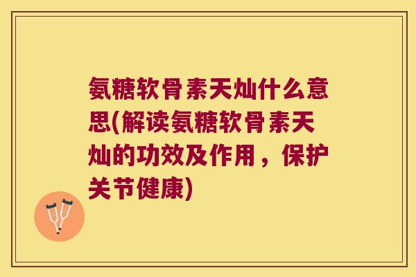 氨糖软骨素天灿什么意思(解读氨糖软骨素天灿的功效及作用，保护关节健康)