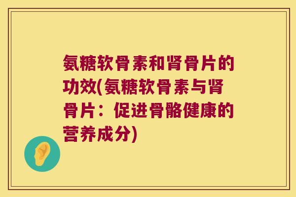 氨糖软骨素和骨片的功效(氨糖软骨素与骨片:促进骨骼健康的营养成分) 氨糖软骨素和骨片的功效(氨糖软骨素与骨片:促进骨骼健康的营养成分)