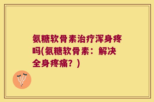 氨糖软骨素浑身疼吗(氨糖软骨素：解决全身？)