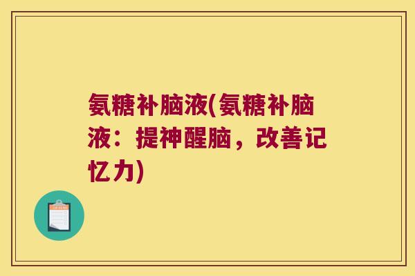 氨糖补脑液(氨糖补脑液：提神醒脑，改善记忆力)