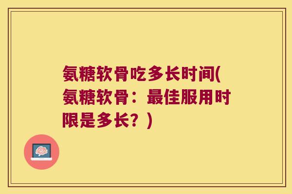 氨糖软骨吃多长时间(氨糖软骨:佳服用时限是多长?) 氨糖软骨吃多长时间(氨糖软骨:佳服用时限是多长?)