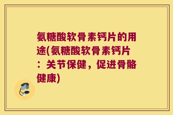 氨糖酸软骨素钙片的用途(氨糖酸软骨素钙片：关节保健，促进骨骼健康)