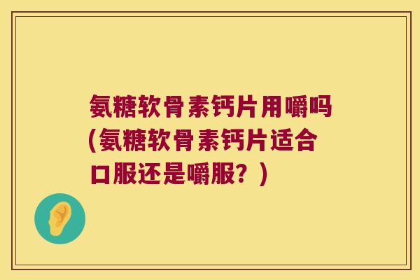 氨糖软骨素钙片用嚼吗(氨糖软骨素钙片适合口服还是嚼服？)