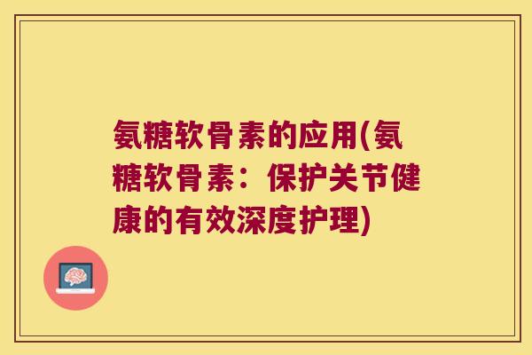 氨糖软骨素的应用(氨糖软骨素:保护关节健康的有效深度护理) 氨糖软骨素的应用(氨糖软骨素:保护关节健康的有效深度护理)